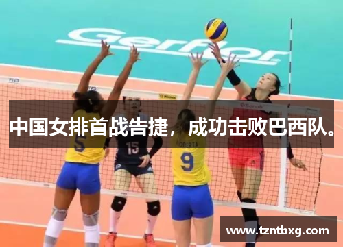 中国女排首战告捷，成功击败巴西队。