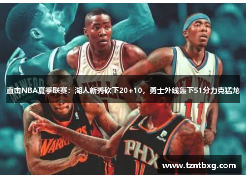 直击NBA夏季联赛：湖人新秀砍下20+10，勇士外线轰下51分力克猛龙